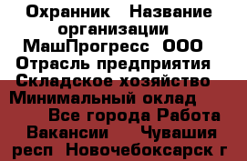 Охранник › Название организации ­ МашПрогресс, ООО › Отрасль предприятия ­ Складское хозяйство › Минимальный оклад ­ 20 000 - Все города Работа » Вакансии   . Чувашия респ.,Новочебоксарск г.